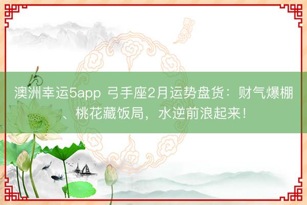 澳洲幸运5app 弓手座2月运势盘货：财气爆棚、桃花藏饭局，水逆前浪起来！