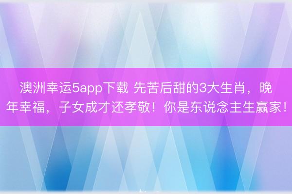 澳洲幸运5app下载 先苦后甜的3大生肖,晚年幸福,子女成才还孝敬!你是东说念主生赢家!