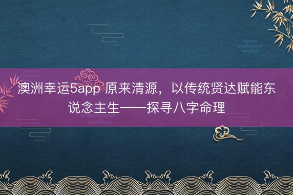 澳洲幸运5app 原来清源，以传统贤达赋能东说念主生——探寻八字命理