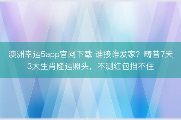 澳洲幸运5app官网下载 谁接谁发家?畴昔7天3大生肖隆运照头,不测红包挡不住
