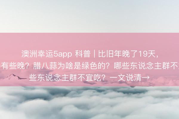 澳洲幸运5app 科普 | 比旧年晚了19天,本年腊八为何来得有些晚?腊八蒜为啥是绿色的?哪些东说念主群不宜吃?一文说清→