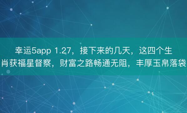 幸运5app 1.27，接下来的几天，这四个生肖获福星督察，财富之路畅通无阻，丰厚玉帛落袋