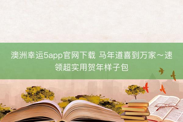 澳洲幸运5app官网下载 马年道喜到万家~速领超实用贺年样子包