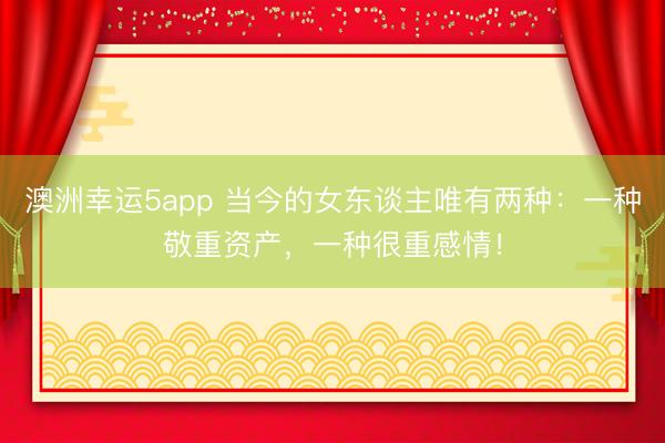 澳洲幸运5app 当今的女东谈主唯有两种：一种敬重资产，一种很重感情！