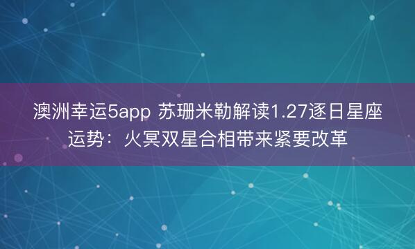 澳洲幸运5app 苏珊米勒解读1.27逐日星座运势:火冥双星合相带来紧要改革