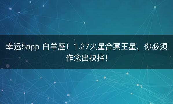幸运5app 白羊座！1.27火星合冥王星，你必须作念出抉择！