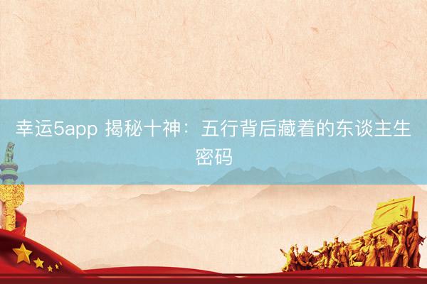 幸运5app 揭秘十神：五行背后藏着的东谈主生密码
