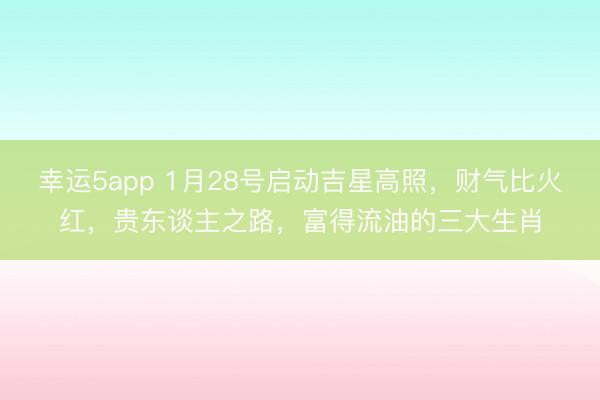 幸运5app 1月28号启动吉星高照,财气比火红,贵东谈主之路,富得流油的三大生肖