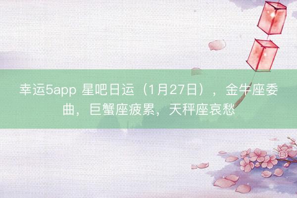 幸运5app 星吧日运（1月27日），金牛座委曲，巨蟹座疲累，天秤座哀愁