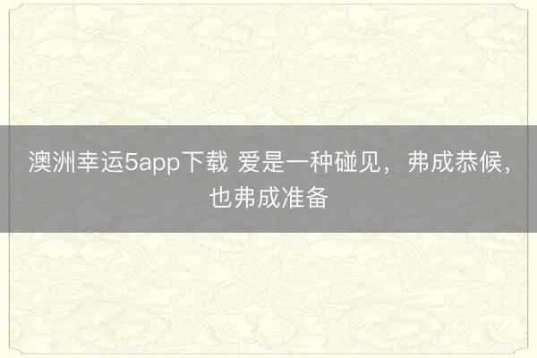 澳洲幸运5app下载 爱是一种碰见,弗成恭候,也弗成准备