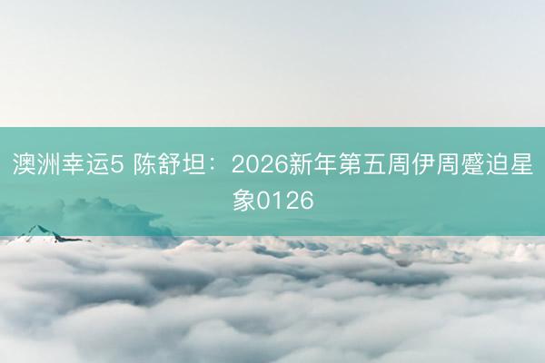澳洲幸运5 陈舒坦:2026新年第五周伊周蹙迫星象0126