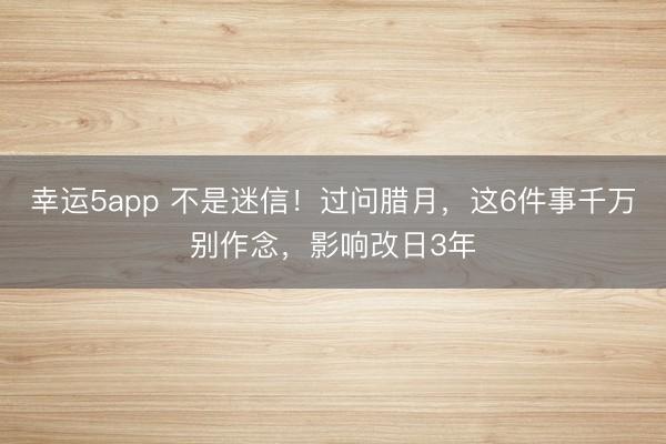 幸运5app 不是迷信！过问腊月，这6件事千万别作念，影响改日3年