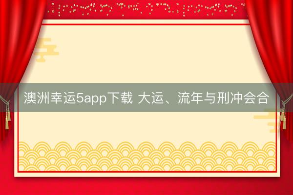 澳洲幸运5app下载 大运、流年与刑冲会合
