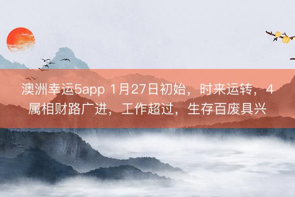 澳洲幸运5app 1月27日初始，时来运转，4属相财路广进，工作超过，生存百废具兴
