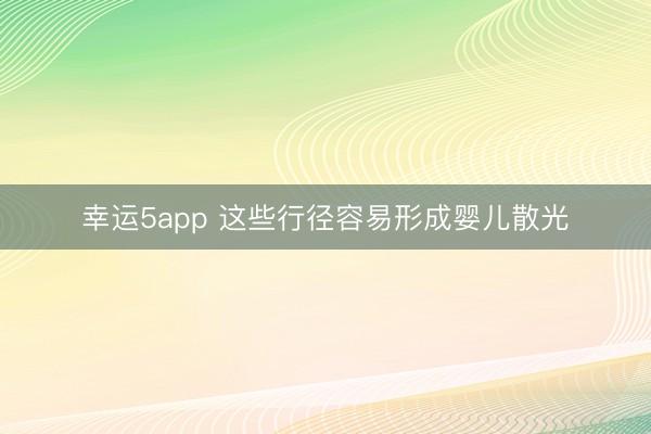 幸运5app 这些行径容易形成婴儿散光