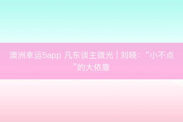 澳洲幸运5app 凡东谈主微光 | 刘晓：“小不点”的大依靠