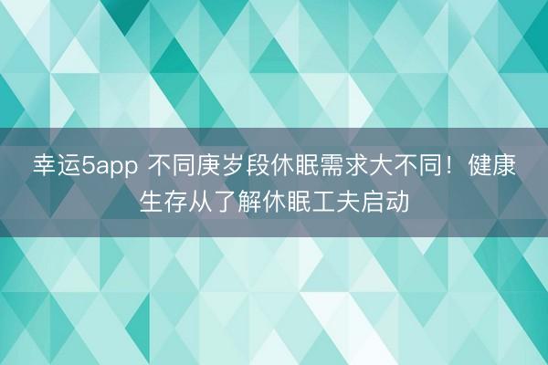 幸运5app 不同庚岁段休眠需求大不同!健康生存从了解休眠工夫启动
