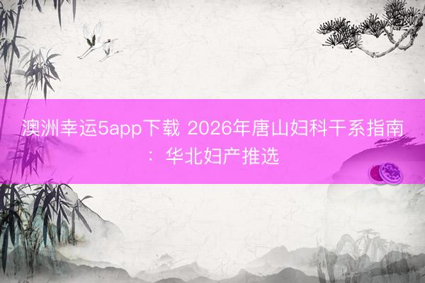 澳洲幸运5app下载 2026年唐山妇科干系指南:华北妇产推选