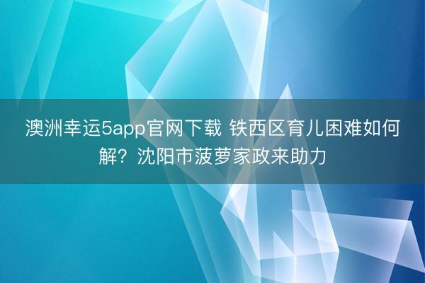 澳洲幸运5app官网下载 铁西区育儿困难如何解?沈阳市菠萝家政来助力