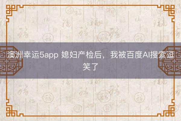 澳洲幸运5app 媳妇产检后，我被百度AI搜索逗笑了