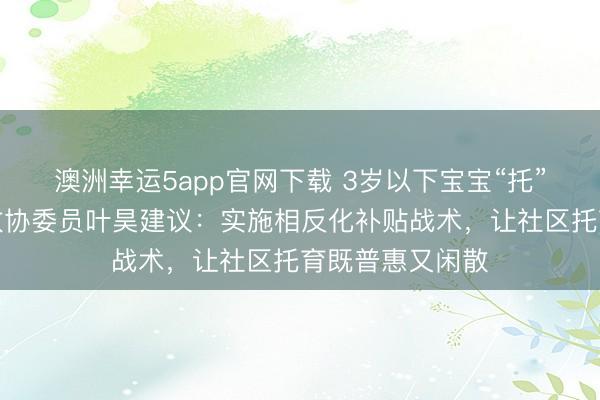 澳洲幸运5app官网下载 3岁以下宝宝“托”在哪？湖北省政协委员叶昊建议：实施相反化补贴战术，让社区托育既普惠又闲散