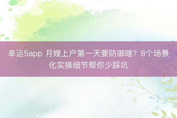 幸运5app 月嫂上户第一天要防御啥？8个场景化实操细节帮你少踩坑