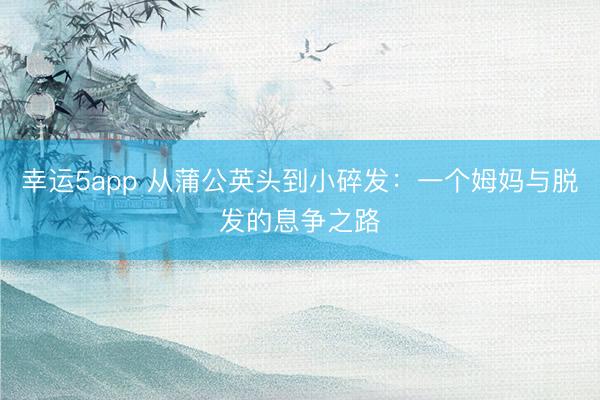 幸运5app 从蒲公英头到小碎发:一个姆妈与脱发的息争之路