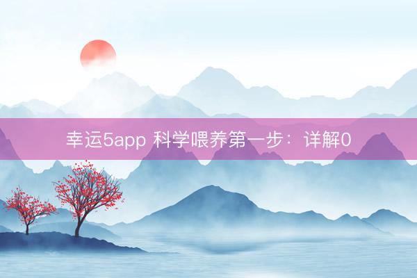 幸运5app 科学喂养第一步：详解0