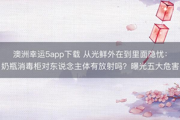 澳洲幸运5app下载 从光鲜外在到里面隐忧：奶瓶消毒柜对东说念主体有放射吗？曝光五大危害