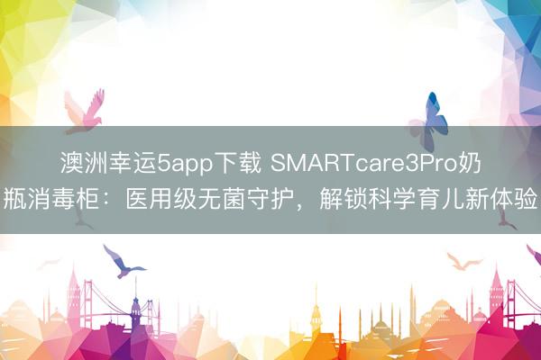 澳洲幸运5app下载 SMARTcare3Pro奶瓶消毒柜：医用级无菌守护，解锁科学育儿新体验
