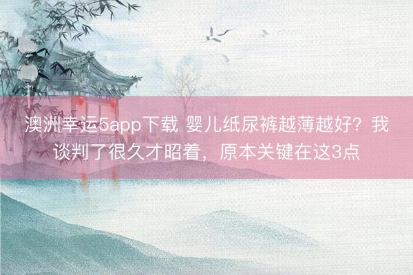 澳洲幸运5app下载 婴儿纸尿裤越薄越好?我谈判了很久才昭着,原本关键在这3点