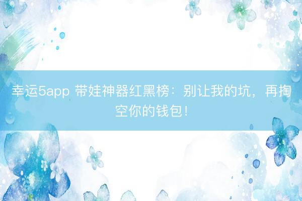 幸运5app 带娃神器红黑榜：别让我的坑，再掏空你的钱包！