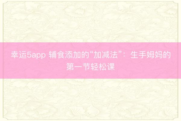 幸运5app 辅食添加的“加减法”：生手姆妈的第一节轻松课