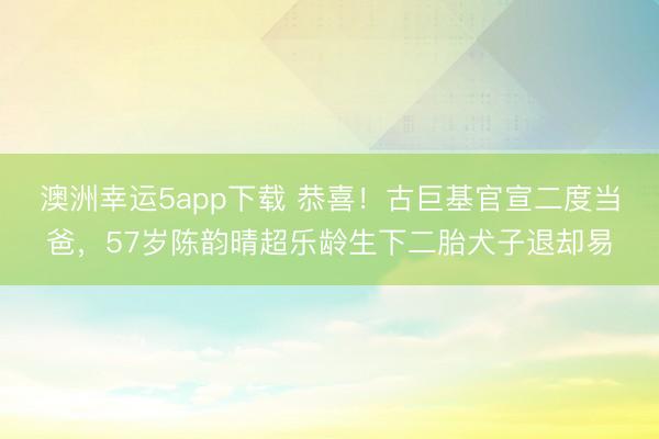 澳洲幸运5app下载 恭喜！古巨基官宣二度当爸，57岁陈韵晴超乐龄生下二胎犬子退却易