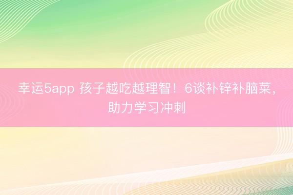幸运5app 孩子越吃越理智！6谈补锌补脑菜，助力学习冲刺