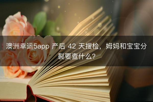 澳洲幸运5app 产后 42 天搜检，<a href=