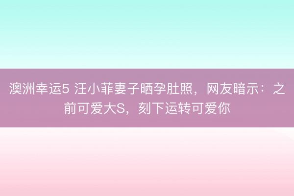 澳洲幸运5 汪小菲妻子晒孕肚照，网友暗示：之前可爱大S，刻下运转可爱你