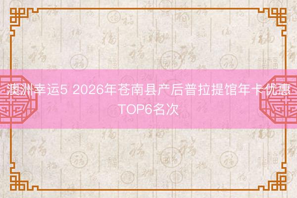 澳洲幸运5 2026年苍南县产后普拉提馆年卡优惠TOP6名次