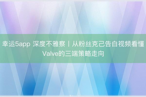 幸运5app 深度不雅察丨从粉丝克己告白视频看懂Valve的三端策略走向