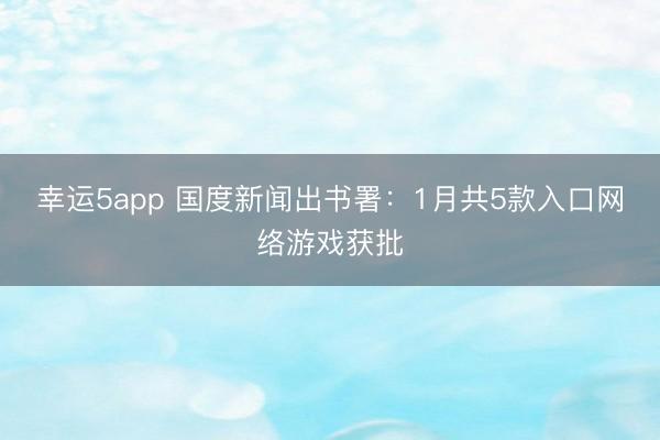幸运5app 国度新闻出书署：1月共5款入口网络游戏获批