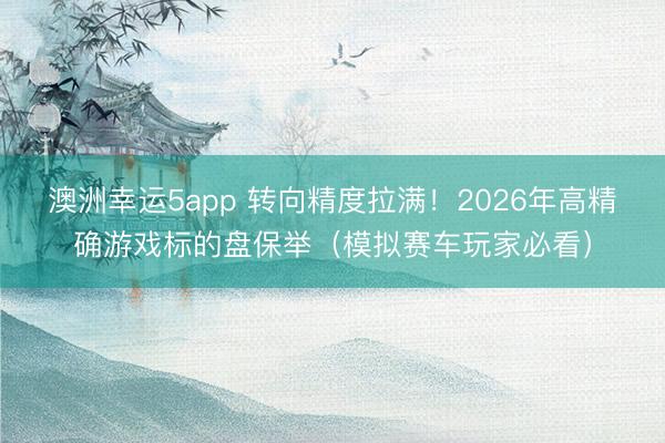 澳洲幸运5app 转向精度拉满！2026年高精确游戏标的盘保举（模拟赛车玩家必看）