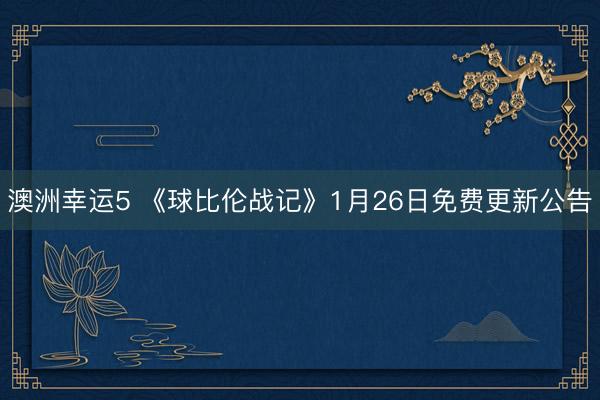 澳洲幸运5 《球比伦战记》1月26日免费更新公告