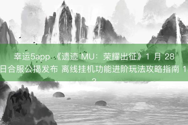 幸运5app 《遗迹 MU:荣耀出征》1 月 28 日合服公揭发布 离线挂机功能进阶玩法攻略指南 13
