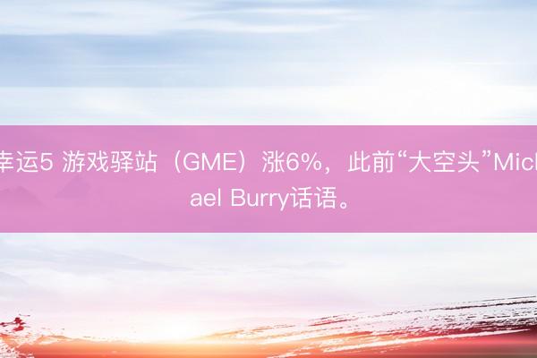 幸运5 游戏驿站（GME）涨6%，此前“大空头”Michael Burry话语。