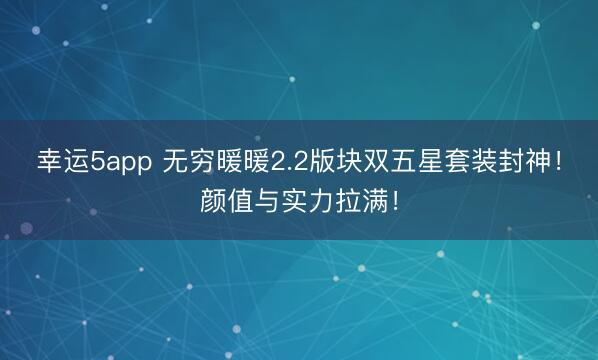 幸运5app 无穷暖暖2.2版块双五星套装封神！颜值与实力拉满！