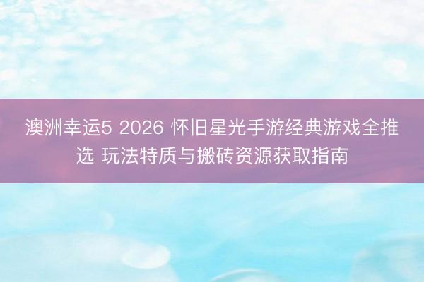 澳洲幸运5 2026 怀旧星光手游经典游戏全推选 玩法特质与搬砖资源获取指南
