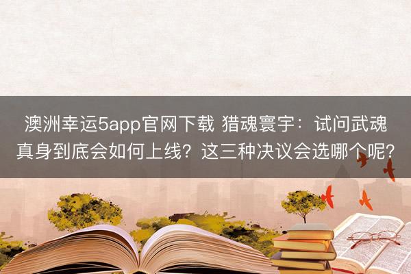 澳洲幸运5app官网下载 猎魂寰宇：试问武魂真身到底会如何上线？这三种决议会选哪个呢？