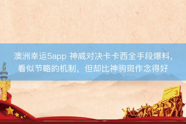 澳洲幸运5app 神威对决卡卡西全手段爆料，看似节略的机制，但却比神驹斑作念得好