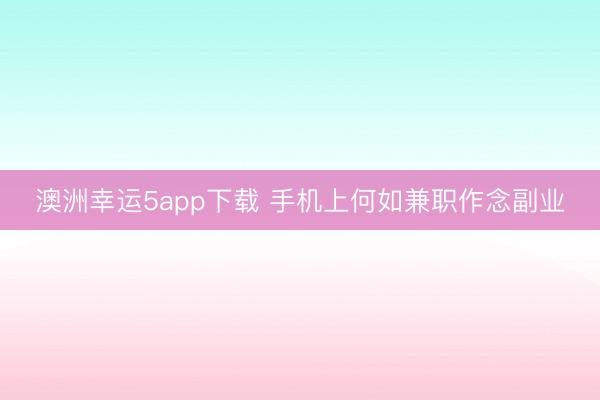 澳洲幸运5app下载 手机上何如兼职作念副业