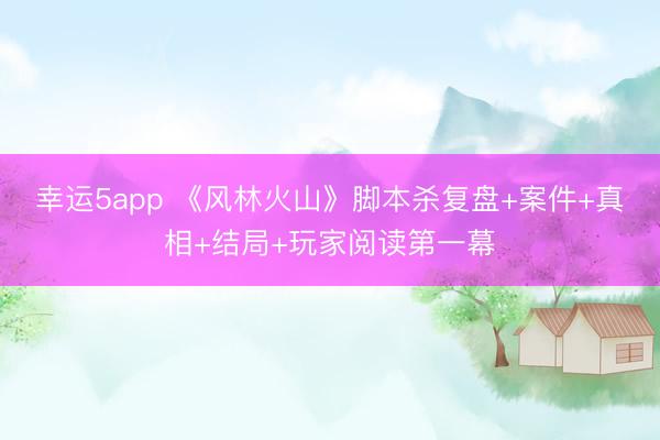 幸运5app 《风林火山》脚本杀复盘+案件+真相+结局+玩家阅读第一幕